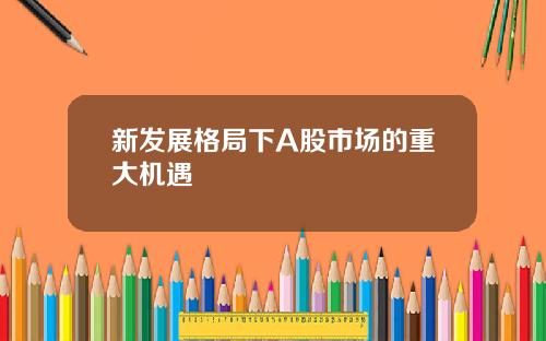 新发展格局下A股市场的重大机遇