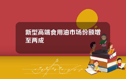 新型高端食用油市场份额增至两成