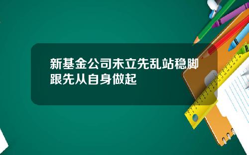 新基金公司未立先乱站稳脚跟先从自身做起