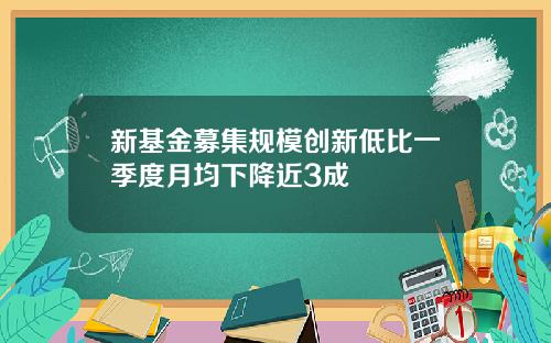 新基金募集规模创新低比一季度月均下降近3成