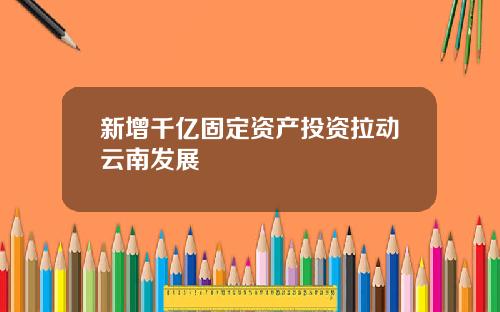 新增千亿固定资产投资拉动云南发展