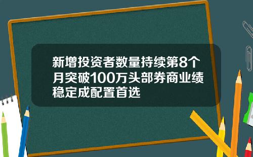 新增投资者数量持续第8个月突破100万头部券商业绩稳定成配置首选
