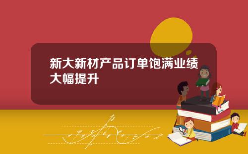 新大新材产品订单饱满业绩大幅提升