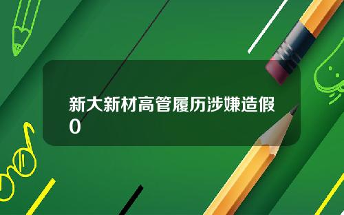 新大新材高管履历涉嫌造假0