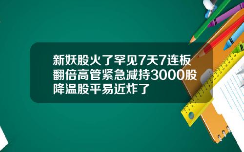 新妖股火了罕见7天7连板翻倍高管紧急减持3000股降温股平易近炸了