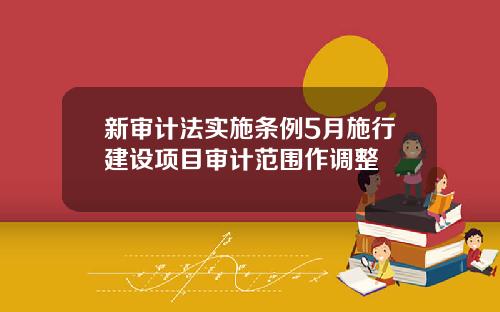 新审计法实施条例5月施行建设项目审计范围作调整