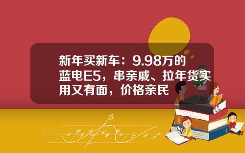 新年买新车：9.98万的蓝电E5，串亲戚、拉年货实用又有面，价格亲民