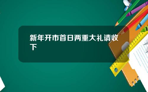 新年开市首日两重大礼请收下