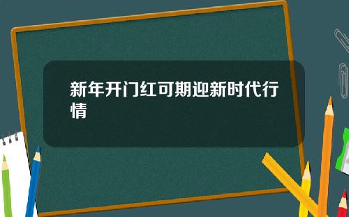 新年开门红可期迎新时代行情