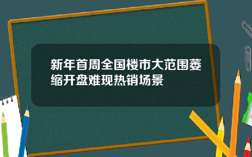 新年首周全国楼市大范围萎缩开盘难现热销场景