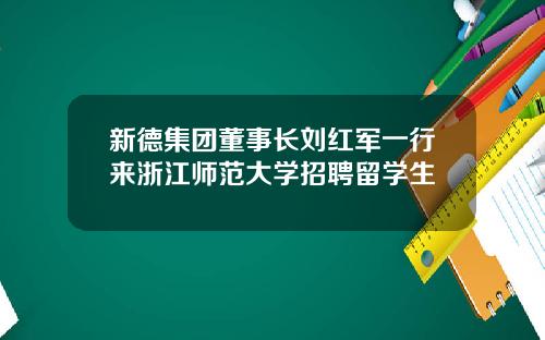 新德集团董事长刘红军一行来浙江师范大学招聘留学生