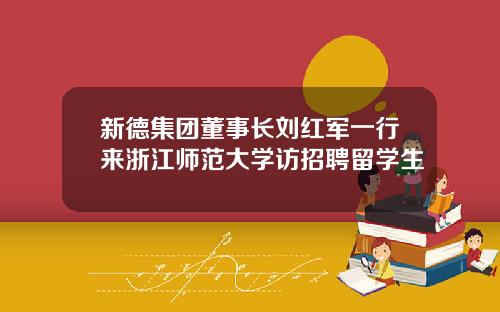 新德集团董事长刘红军一行来浙江师范大学访招聘留学生