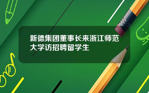 新德集团董事长来浙江师范大学访招聘留学生