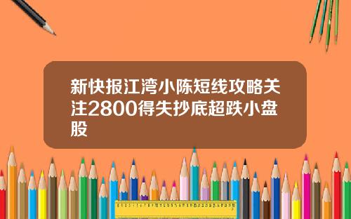 新快报江湾小陈短线攻略关注2800得失抄底超跌小盘股