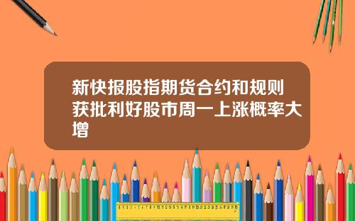 新快报股指期货合约和规则获批利好股市周一上涨概率大增