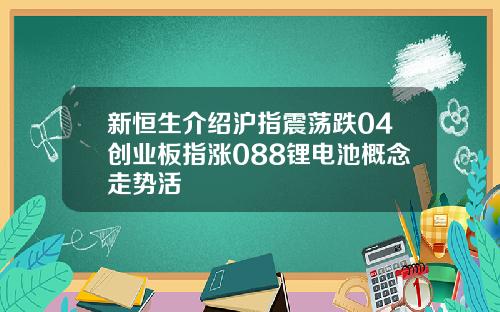 新恒生介绍沪指震荡跌04创业板指涨088锂电池概念走势活