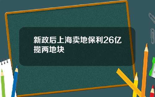 新政后上海卖地保利26亿揽两地块 新政后上海卖地保利26亿揽两地块