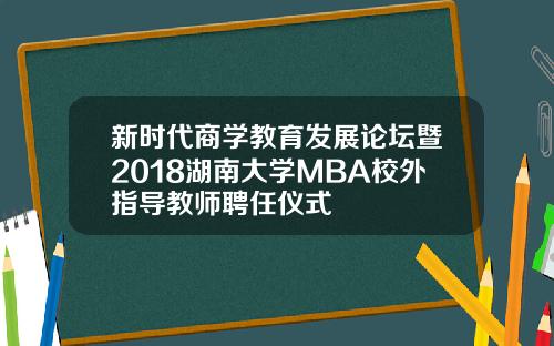 新时代商学教育发展论坛暨2018湖南大学MBA校外指导教师聘任仪式