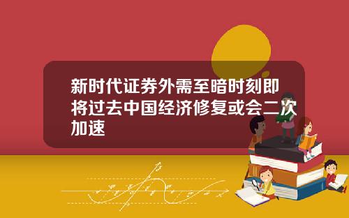 新时代证券外需至暗时刻即将过去中国经济修复或会二次加速