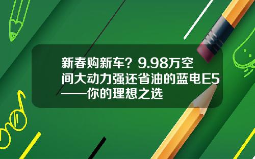 新春购新车？9.98万空间大动力强还省油的蓝电E5——你的理想之选