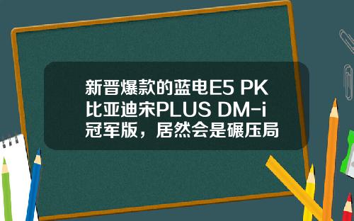 新晋爆款的蓝电E5 PK比亚迪宋PLUS DM-i冠军版，居然会是碾压局