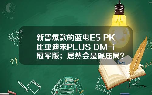 新晋爆款的蓝电E5 PK比亚迪宋PLUS DM-i冠军版；居然会是碾压局？