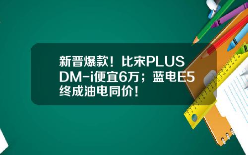 新晋爆款！比宋PLUS DM-i便宜6万；蓝电E5终成油电同价！