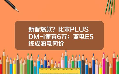 新晋爆款？比宋PLUS DM-i便宜6万；蓝电E5终成油电同价