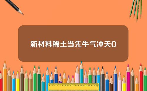 新材料稀土当先牛气冲天0
