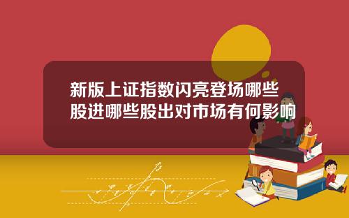 新版上证指数闪亮登场哪些股进哪些股出对市场有何影响