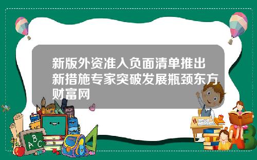 新版外资准入负面清单推出新措施专家突破发展瓶颈东方财富网