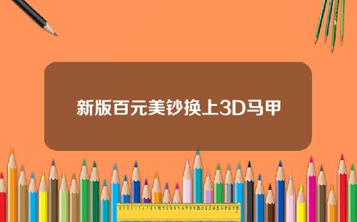 新版百元美钞换上3D马甲