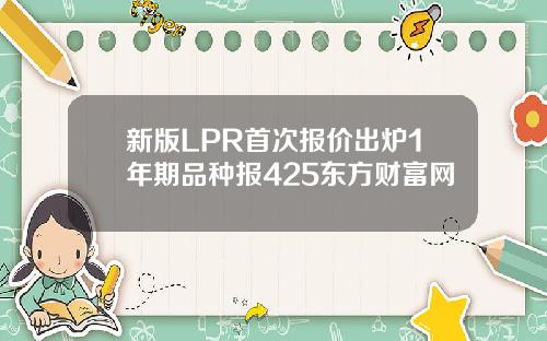 新版LPR首次报价出炉1年期品种报425东方财富网