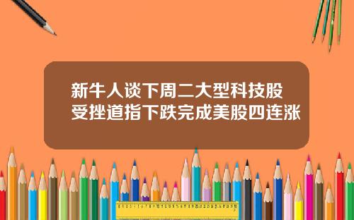 新牛人谈下周二大型科技股受挫道指下跌完成美股四连涨