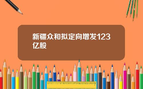 新疆众和拟定向增发123亿股