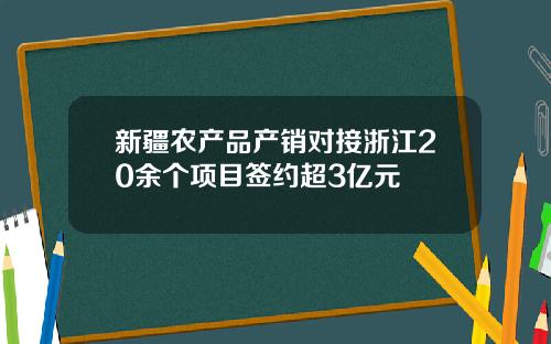 新疆农产品产销对接浙江20余个项目签约超3亿元