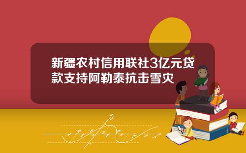 新疆农村信用联社3亿元贷款支持阿勒泰抗击雪灾