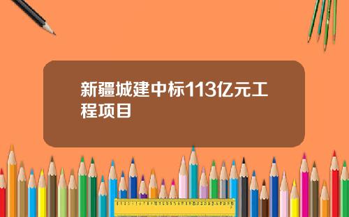 新疆城建中标113亿元工程项目