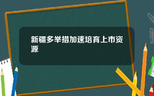 新疆多举措加速培育上市资源