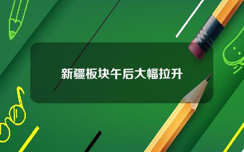 新疆板块午后大幅拉升