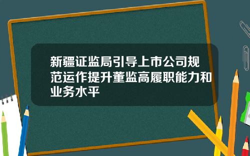 新疆证监局引导上市公司规范运作提升董监高履职能力和业务水平
