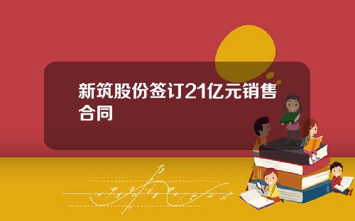 新筑股份签订21亿元销售合同