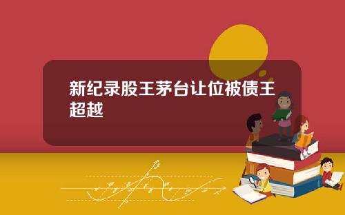 新纪录股王茅台让位被债王超越
