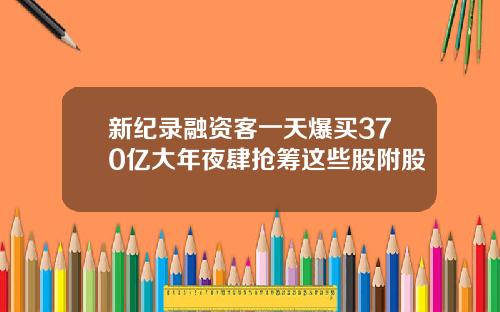 新纪录融资客一天爆买370亿大年夜肆抢筹这些股附股