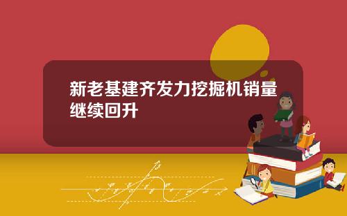 新老基建齐发力挖掘机销量继续回升