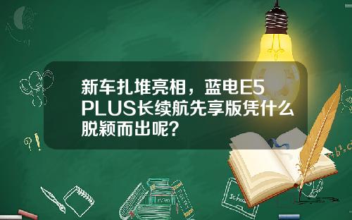 新车扎堆亮相，蓝电E5 PLUS长续航先享版凭什么脱颖而出呢？