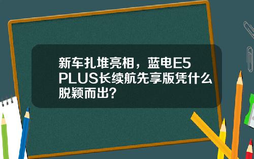 新车扎堆亮相，蓝电E5 PLUS长续航先享版凭什么脱颖而出？