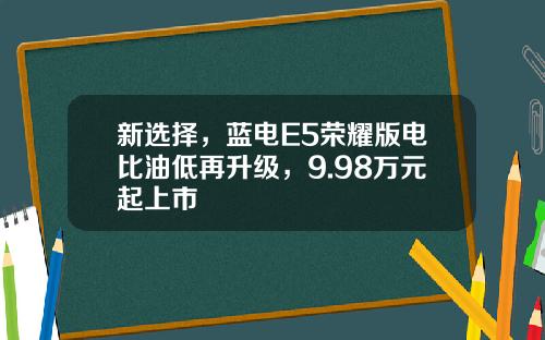 新选择，蓝电E5荣耀版电比油低再升级，9.98万元起上市