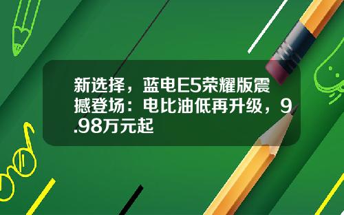 新选择，蓝电E5荣耀版震撼登场：电比油低再升级，9.98万元起
