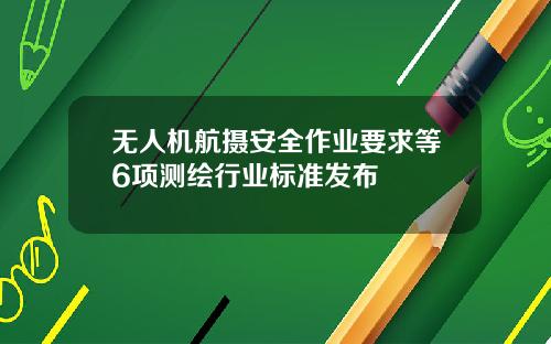无人机航摄安全作业要求等6项测绘行业标准发布